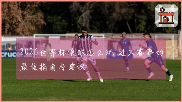 2026世界杯滚球怎么玩 进入赛事的最佳指南与建议