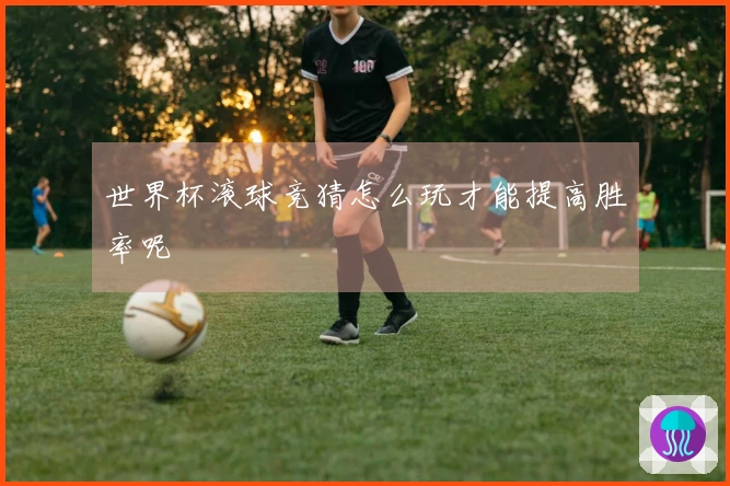 世界杯滚球竞猜怎么玩才能提高胜率呢