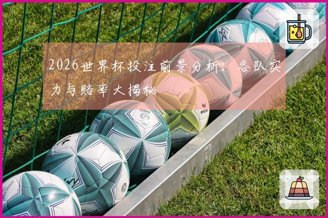 2026世界杯投注前景分析：各队实力与赔率大揭秘