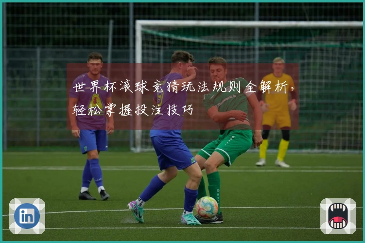 世界杯滚球竞猜玩法规则全解析，轻松掌握投注技巧