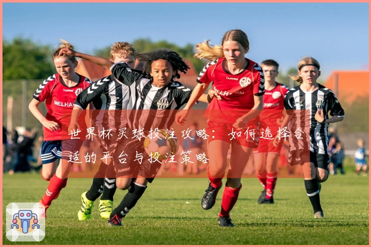 世界杯买球投注攻略：如何选择合适的平台与投注策略
