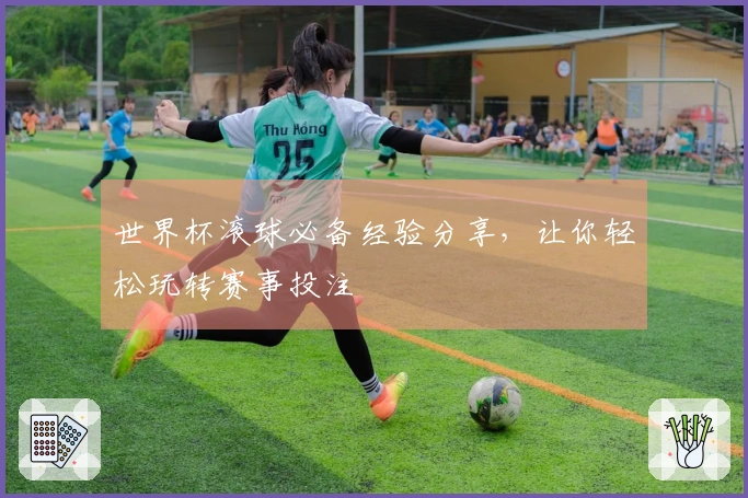 世界杯滚球必备经验分享，让你轻松玩转赛事投注