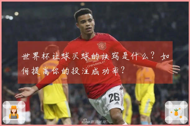 世界杯让球买球的诀窍是什么？如何提高你的投注成功率？