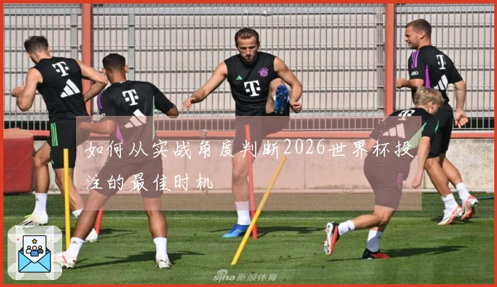 如何从实战角度判断2026世界杯投注的最佳时机