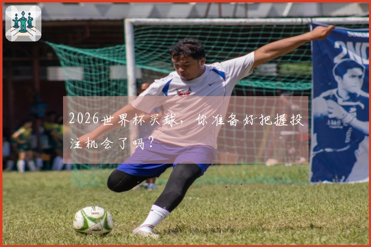 2026世界杯买球，你准备好把握投注机会了吗？