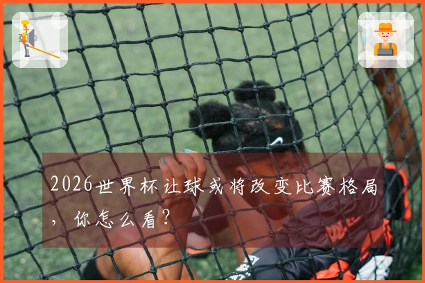 2026世界杯让球或将改变比赛格局，你怎么看？