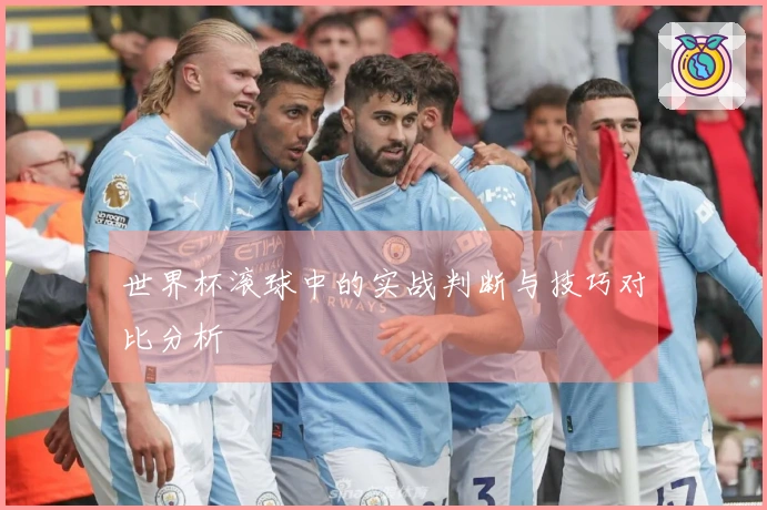 世界杯滚球中的实战判断与技巧对比分析