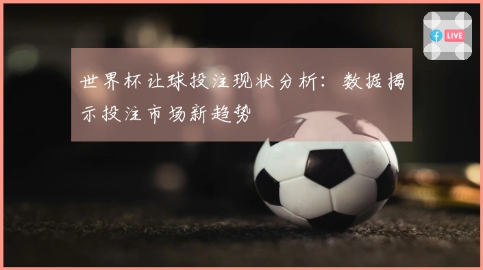 世界杯让球投注现状分析：数据揭示投注市场新趋势
