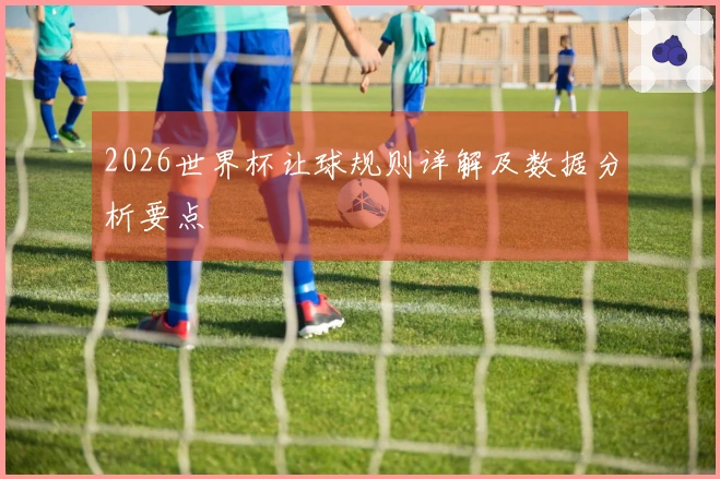 2026世界杯让球规则详解及数据分析要点