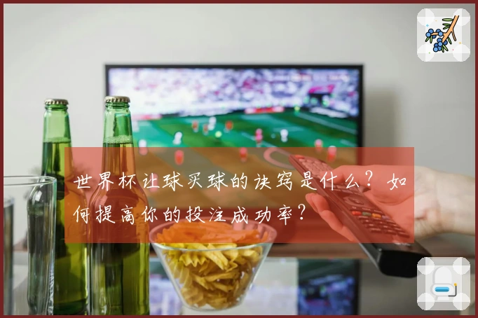 世界杯让球买球的诀窍是什么？如何提高你的投注成功率？