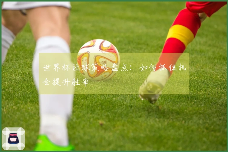 世界杯让球策略盘点：如何抓住机会提升胜率
