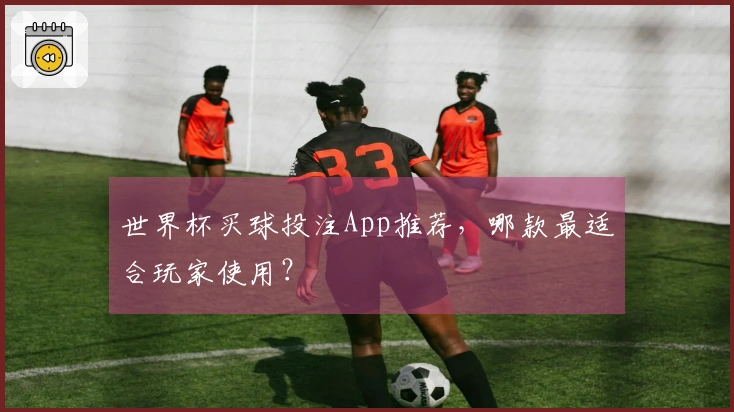 世界杯买球投注App推荐,哪款最适合玩家使用?