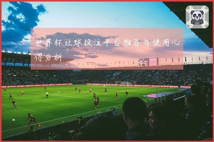 世界杯让球投注平台推荐与使用心得分析