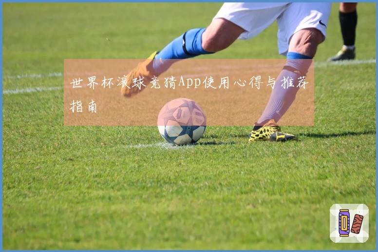 世界杯滚球竞猜App使用心得与推荐指南