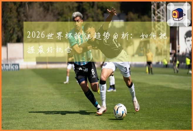 2026世界杯投注趋势分析：如何把握最好机会