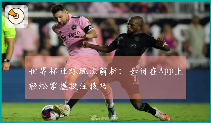 世界杯让球玩法解析：如何在App上轻松掌握投注技巧