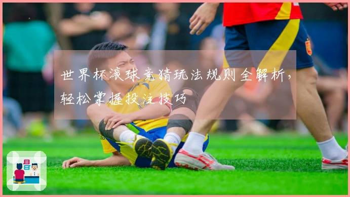 世界杯滚球竞猜玩法规则全解析，轻松掌握投注技巧
