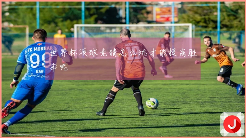 世界杯滚球竞猜怎么玩才能提高胜率呢