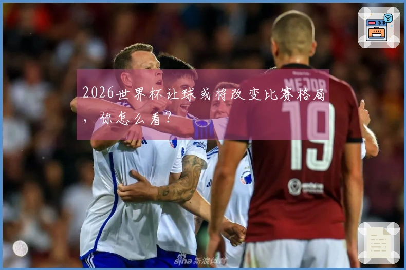 2026世界杯让球或将改变比赛格局，你怎么看？