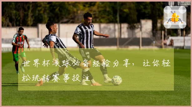 世界杯滚球必备经验分享,让你轻松玩转赛事投注